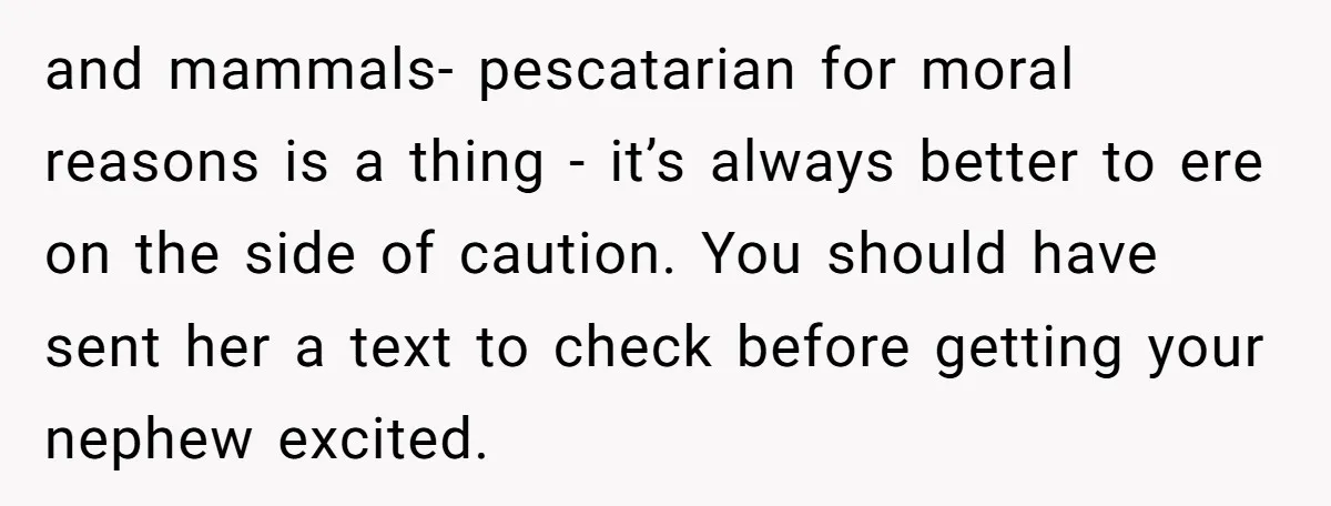and mammals- pescatarian for moral reasons is a thing - it’s always better to ere on the side of caution. You should have sent her a text to check before...