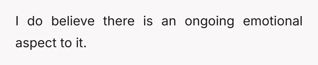I do believe there is an ongoing emotional aspect to it.
