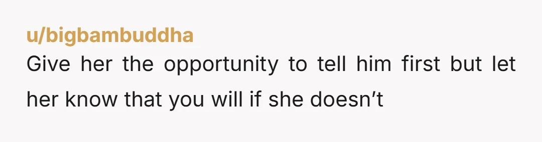 u/Championship682
\- it's not my place to share -
Don't enable her cheating.  It is your place to share.