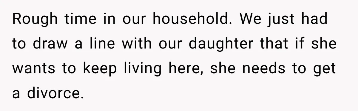 Rough time in our household. We just had to draw a line with our daughter that if she wants to keep living here, she needs to get a divorce.