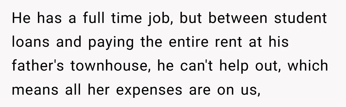 He has a full time job, but between student loans and paying the entire rent at his father's townhouse, he can't help out, which means all her expenses are on...
