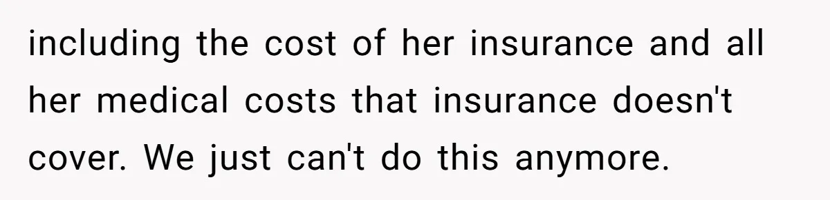 including the cost of her insurance and all her medical costs that insurance doesn't cover. We just can't do this anymore.