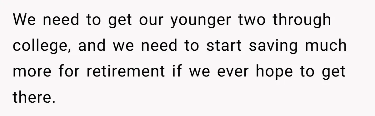 We need to get our younger two through college, and we need to start saving much more for retirement if we ever hope to get there.