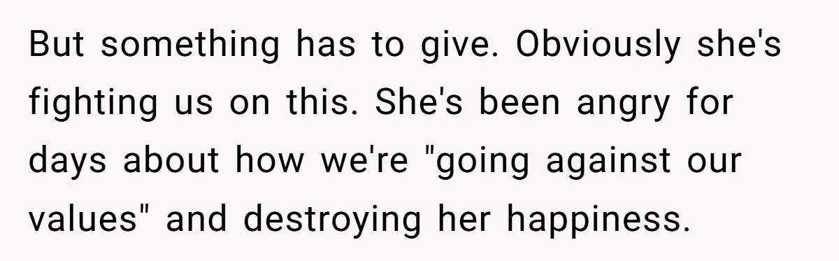 But something has to give. Obviously she's fighting us on this. She's been angry for days about how we're "going against our values" and destroying her happiness.