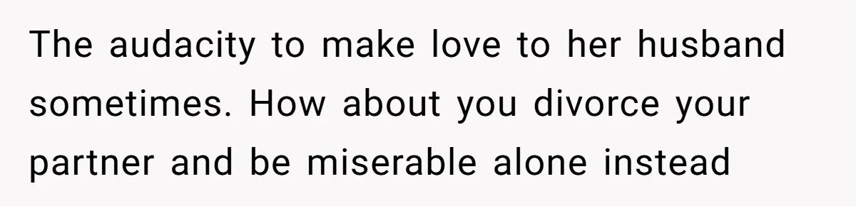 The audacity to make love to her husband sometimes. How about you divorce your partner and be miserable alone instead