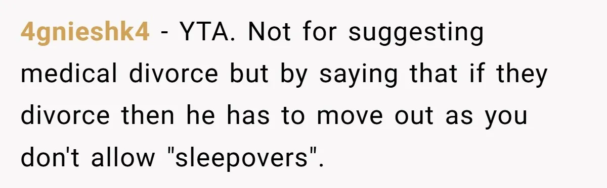 4gnieshk4 − YTA. Not for suggesting medical divorce but by saying that if they divorce then he has to move out as you don't allow "sleepovers".