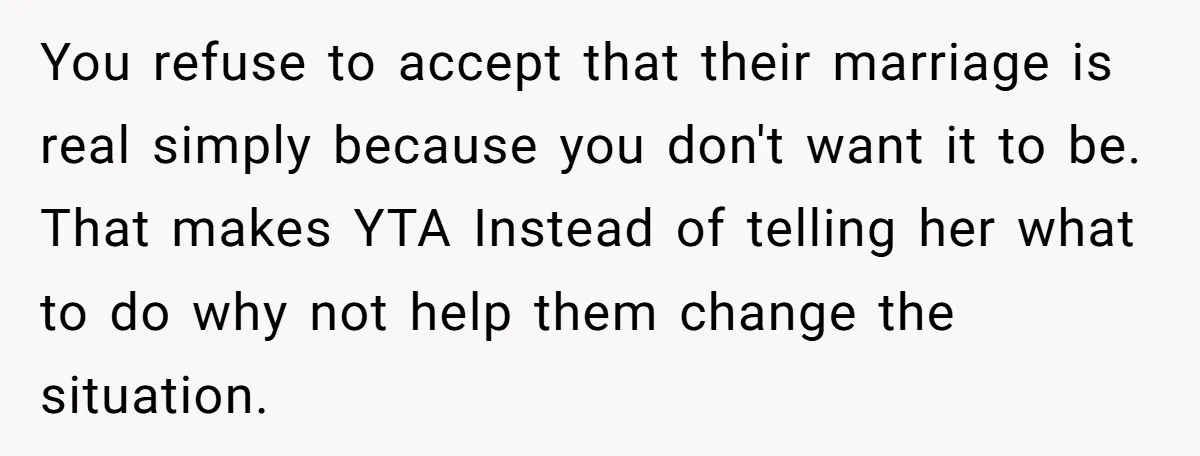 You refuse to accept that their marriage is real simply because you don't want it to be. That makes YTA Instead of telling her what to do why not help...