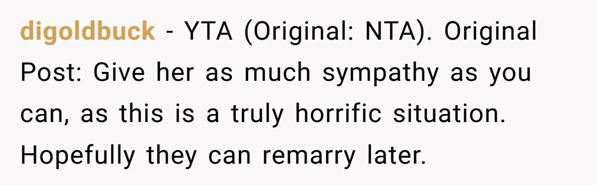 digoldbuck − YTA (Original: NTA). Original Post: Give her as much sympathy as you can, as this is a truly horrific situation. Hopefully they can remarry later.