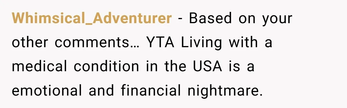 Whimsical_Adventurer − Based on your other comments… YTA Living with a medical condition in the USA is a emotional and financial nightmare.