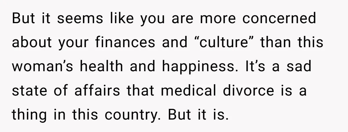 But it seems like you are more concerned about your finances and “culture” than this woman’s health and happiness. It’s a sad state of affairs that medical divorce is a...