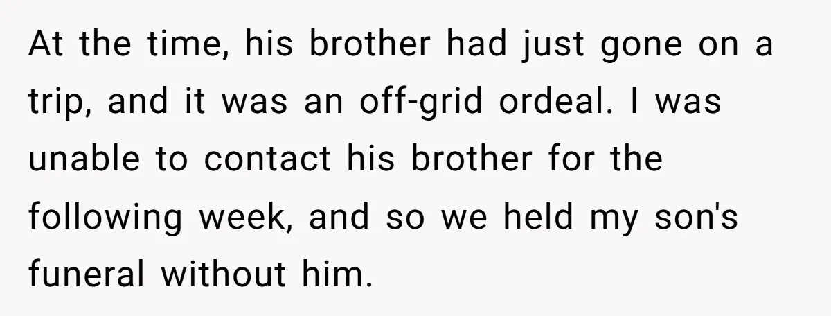 At the time, his brother had just gone on a trip, and it was an off-grid ordeal. I was unable to contact his brother for the following week, and so...