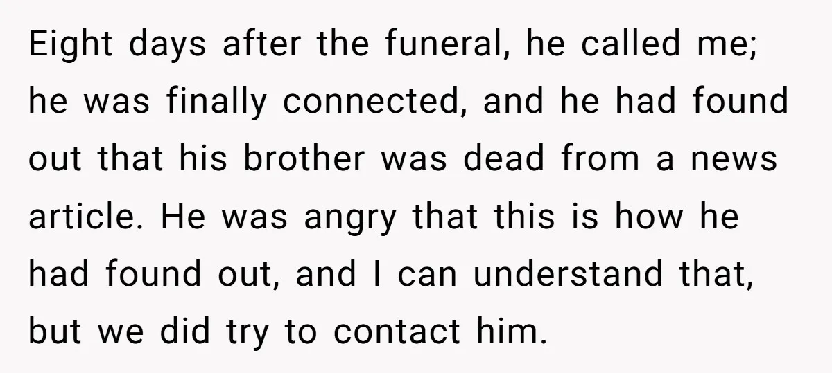 Eight days after the funeral, he called me; he was finally connected, and he had found out that his brother was dead from a news article. He was angry that...