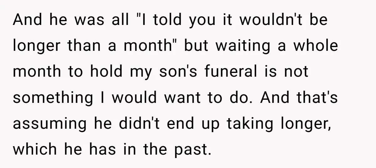 And he was all "I told you it wouldn't be longer than a month" but waiting a whole month to hold my son's funeral is not something I would want...