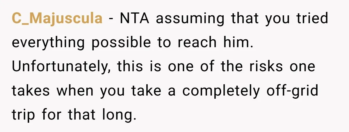 C_Majuscula − NTA assuming that you tried everything possible to reach him. Unfortunately, this is one of the risks one takes when you take a completely off-grid trip for that...