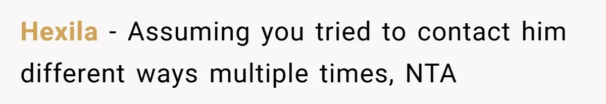 Hexila − Assuming you tried to contact him different ways multiple times, NTA