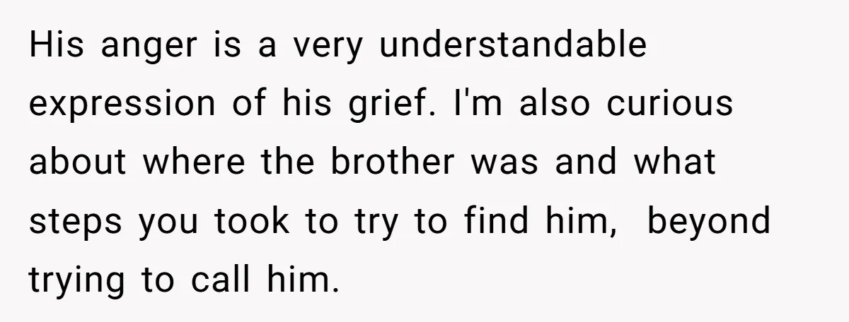 His anger is a very understandable expression of his grief. I'm also curious about where the brother was and what steps you took to try to find him, beyond trying...