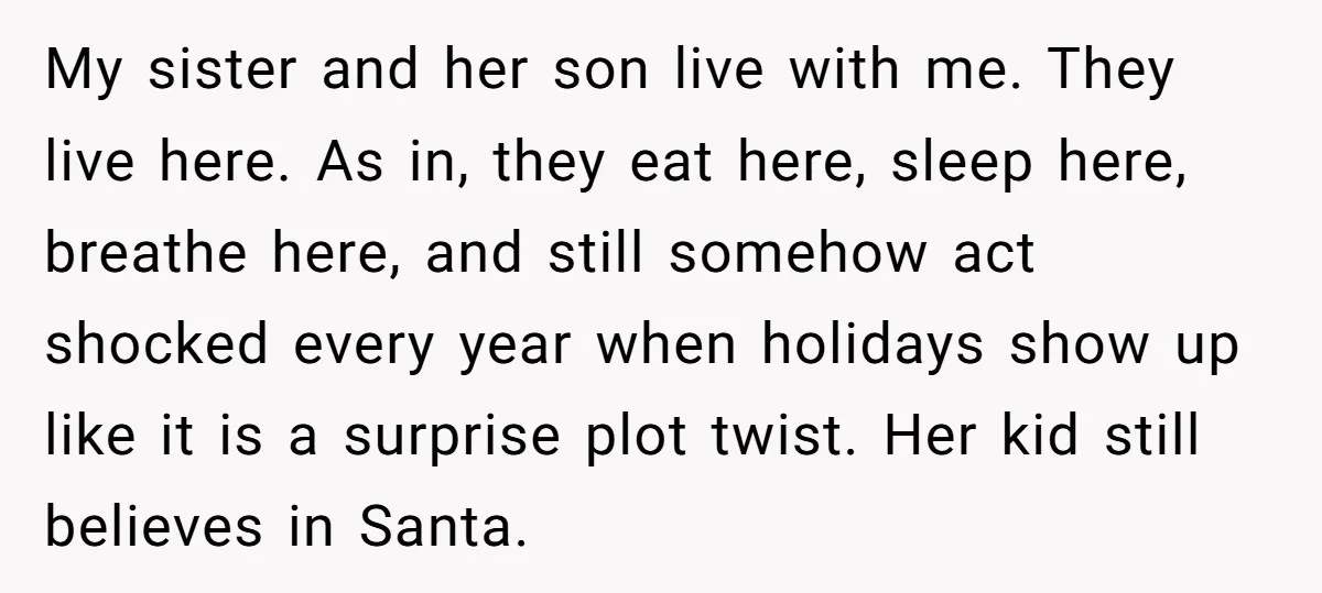 My sister and her son live with me. They live here. As in, they eat here, sleep here, breathe here, and still somehow act shocked every year when holidays show...