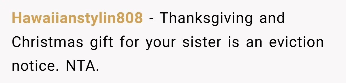 Hawaiianstylin808 − Thanksgiving and Christmas gift for your sister is an eviction notice. NTA.