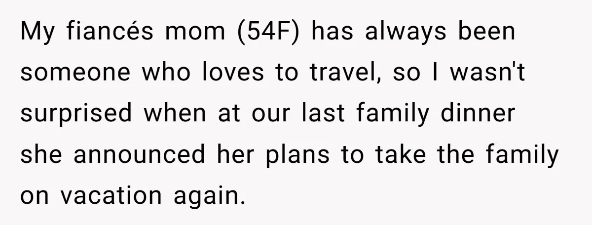 My fiancés mom (54F) has always been someone who loves to travel, so I wasn't surprised when at our last family dinner she announced her plans to take the family...