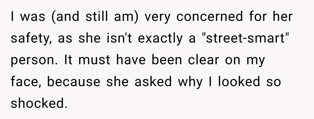 I was (and still am) very concerned for her safety, as she isn't exactly a "street-smart" person. It must have been clear on my face, because she asked why I...