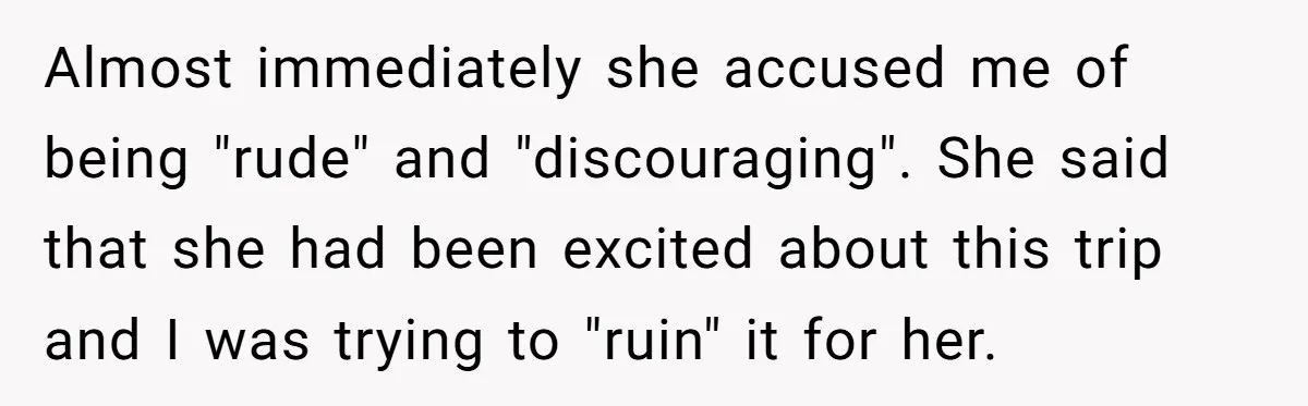 Almost immediately she accused me of being "rude" and "discouraging". She said that she had been excited about this trip and I was trying to "ruin" it for her.