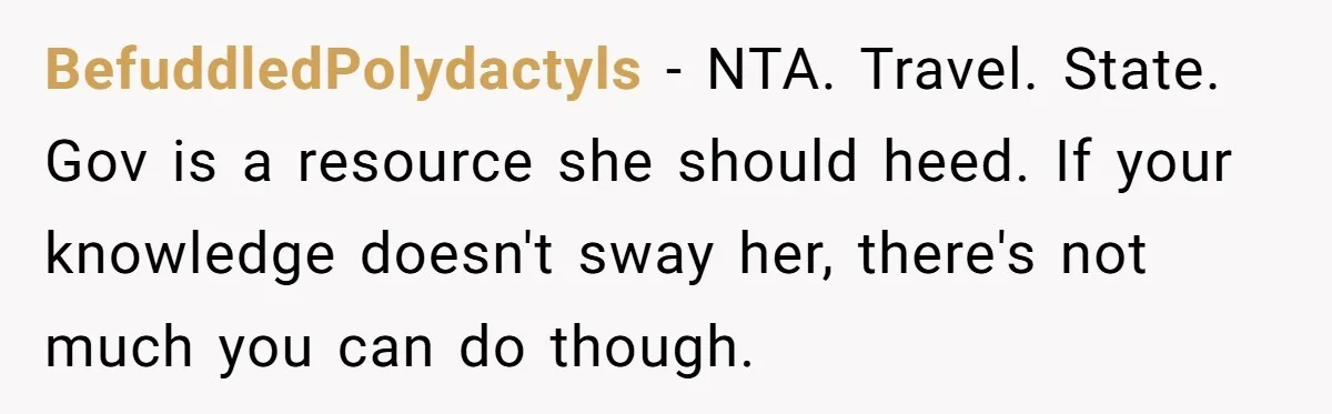 BefuddledPolydactyls − NTA. Travel. State. Gov is a resource she should heed. If your knowledge doesn't sway her, there's not much you can do though.
