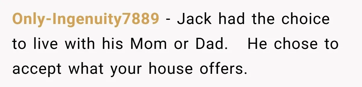 Only-Ingenuity7889 − Jack had the choice to live with his Mom or Dad. He chose to accept what your house offers.
