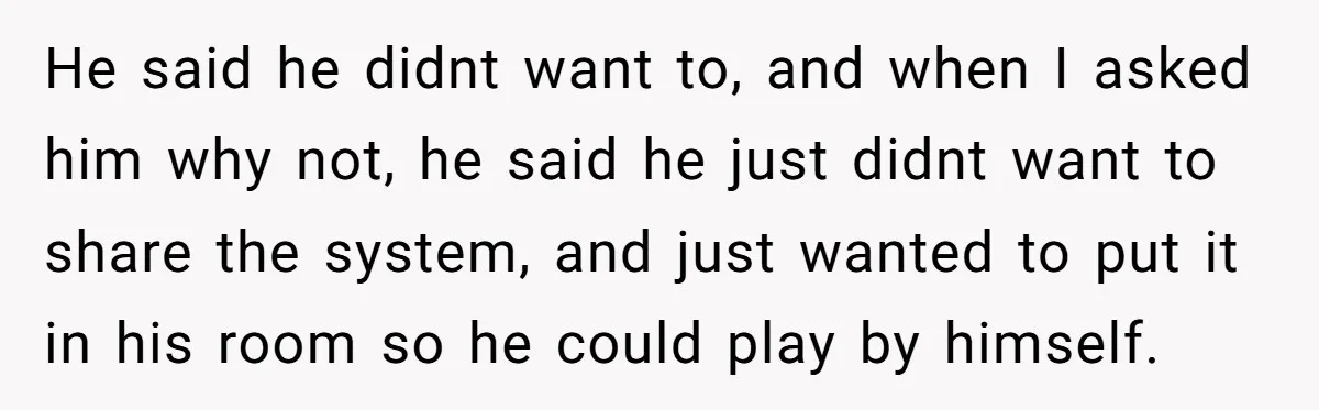 He said he didnt want to, and when I asked him why not, he said he just didnt want to share the system, and just wanted to put it in...