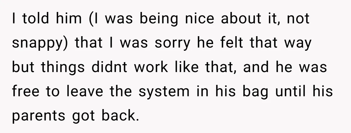 I told him (I was being nice about it, not snappy) that I was sorry he felt that way but things didnt work like that, and he was free to...
