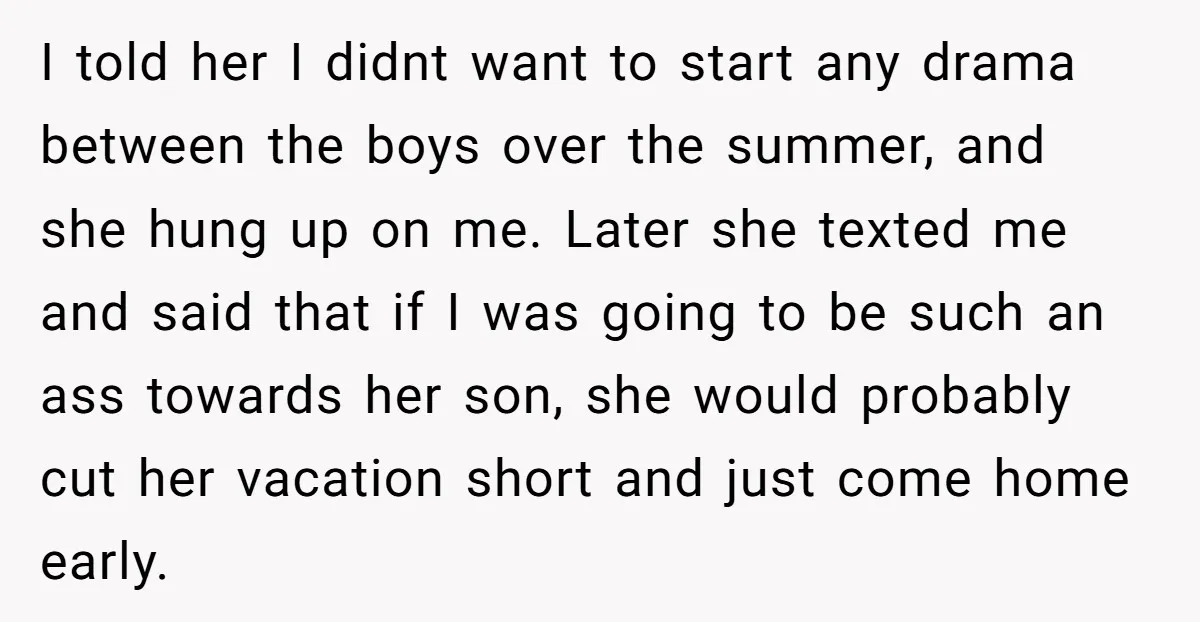 I told her I didnt want to start any drama between the boys over the summer, and she hung up on me. Later she texted me and said that if...