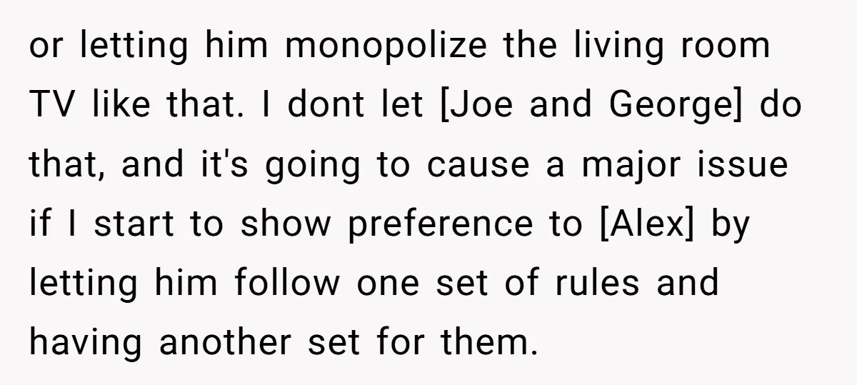 or letting him monopolize the living room TV like that. I dont let [Joe and George] do that, and it's going to cause a major issue if I start to...