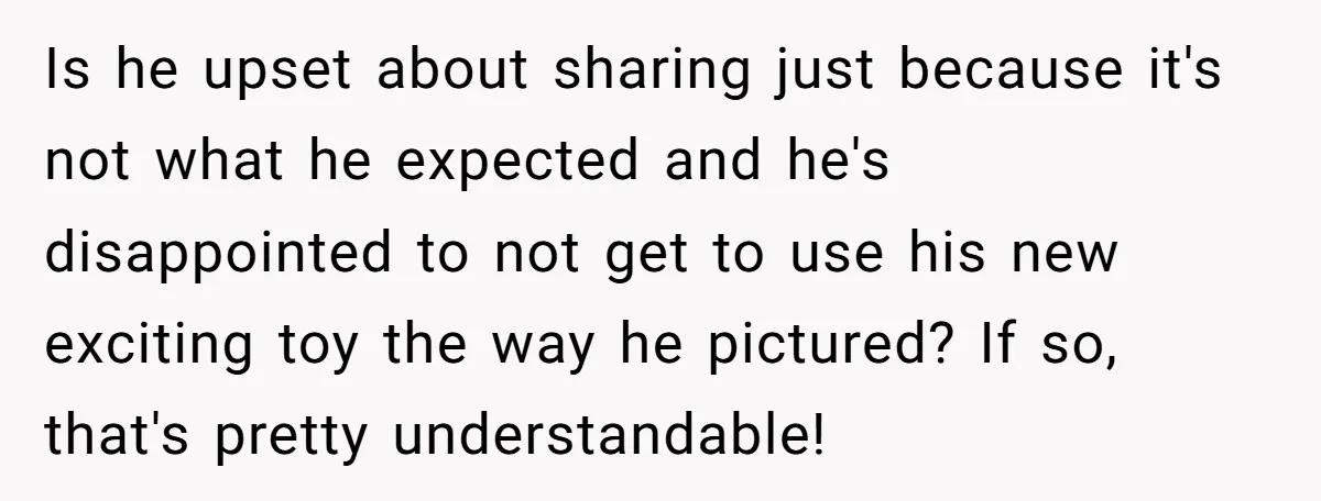 Is he upset about sharing just because it's not what he expected and he's disappointed to not get to use his new exciting toy the way he pictured? If so,...