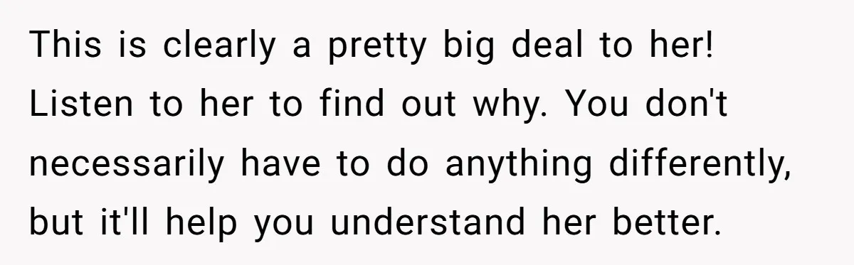 This is clearly a pretty big deal to her! Listen to her to find out why. You don't necessarily have to do anything differently, but it'll help you understand her...