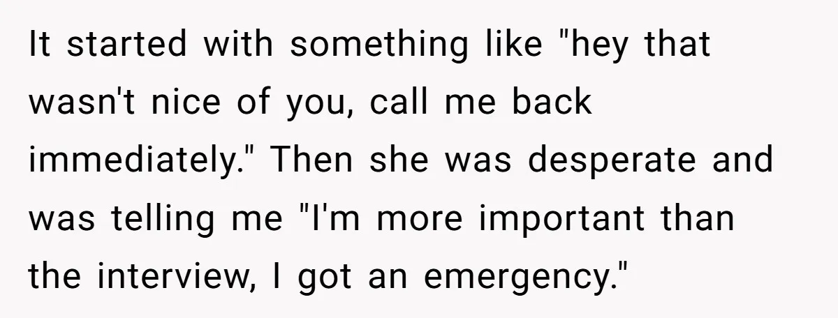 It started with something like "hey that wasn't nice of you, call me back immediately." Then she was desperate and was telling me "I'm more important than the interview, I...