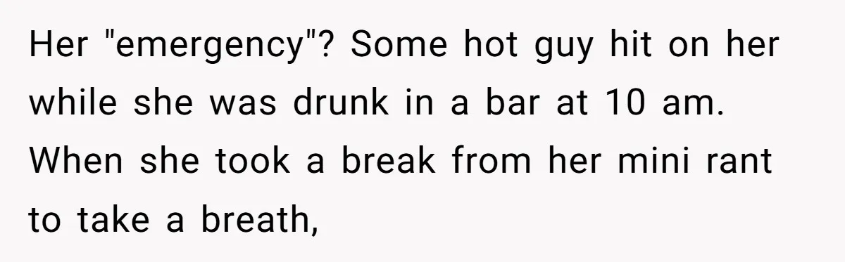 Her "emergency"? Some hot guy hit on her while she was drunk in a bar at 10 am. When she took a break from her mini rant to take a...