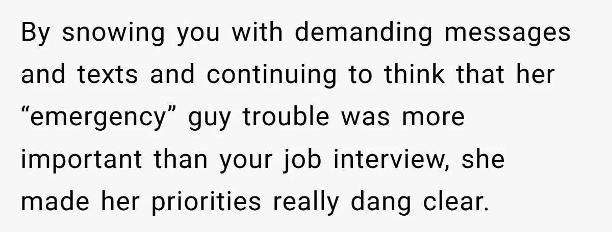 By snowing you with demanding messages and texts and continuing to think that her “emergency” guy trouble was more important than your job interview, she made her priorities really dang...