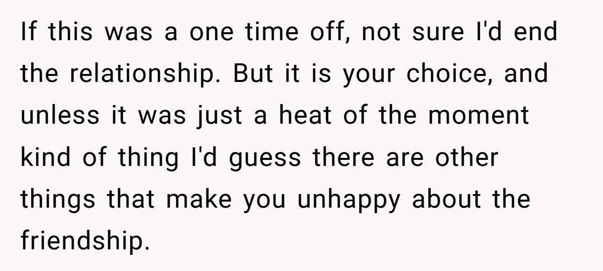 If this was a one time off, not sure I'd end the relationship. But it is your choice, and unless it was just a heat of the moment kind of...