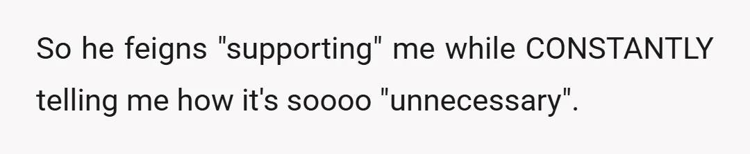 So he feigns "supporting" me while CONSTANTLY telling me how it's soooo "unnecessary".