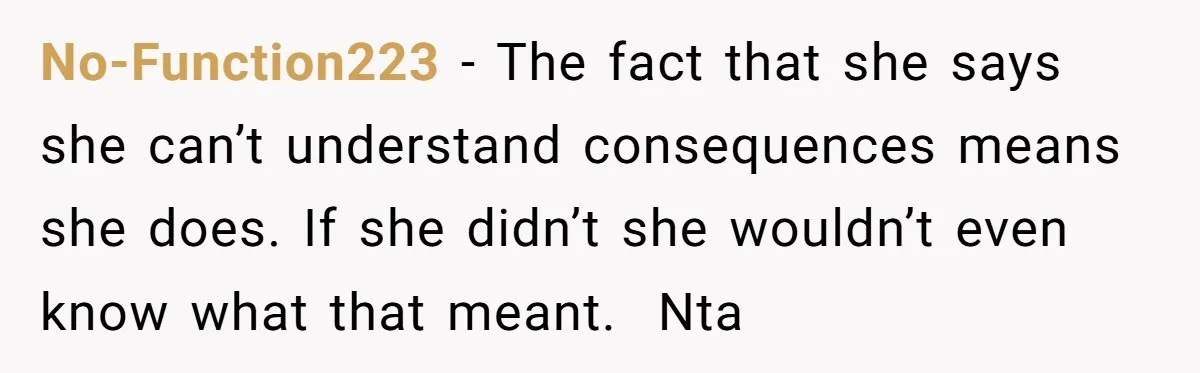 No-Function223 − The fact that she says she can’t understand consequences means she does. If she didn’t she wouldn’t even know what that meant. Nta