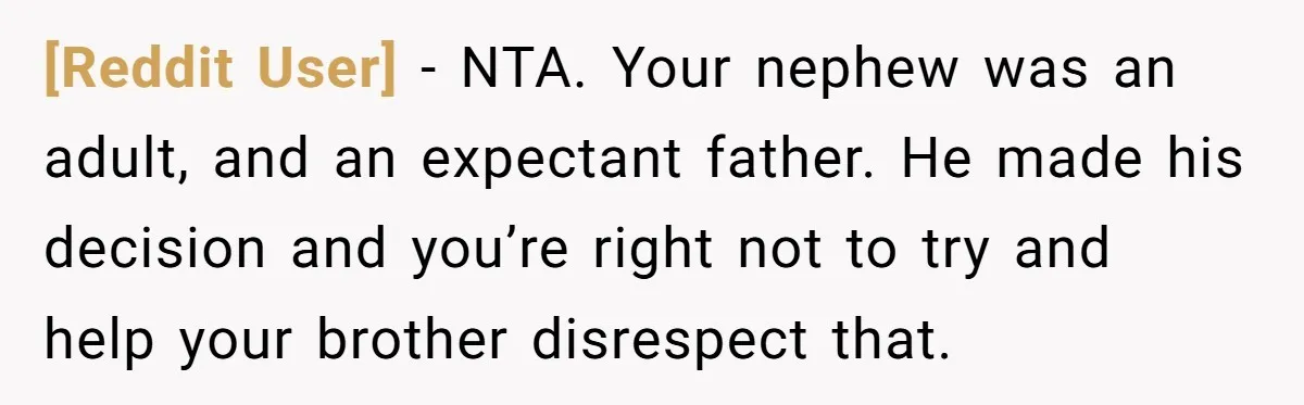 [Reddit User] − NTA. Your nephew was an adult, and an expectant father. He made his decision and you’re right not to try and help your brother disrespect that.