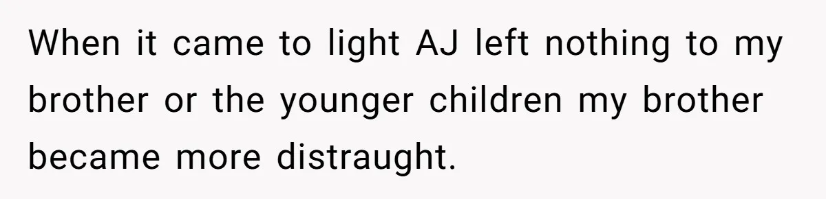 When it came to light AJ left nothing to my brother or the younger children my brother became more distraught.