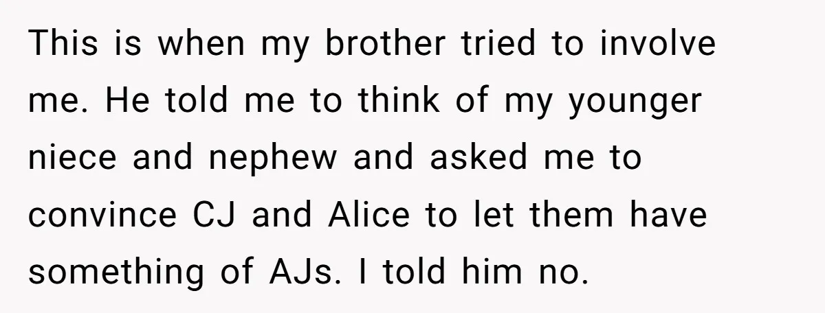 This is when my brother tried to involve me. He told me to think of my younger niece and nephew and asked me to convince CJ and Alice to let...