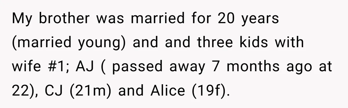 My brother was married for 20 years (married young) and and three kids with wife #1; AJ ( passed away 7 months ago at 22), CJ (21m) and Alice (19f).