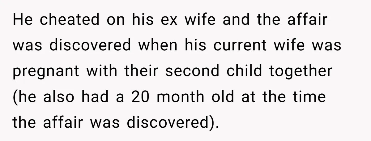 He cheated on his ex wife and the affair was discovered when his current wife was pregnant with their second child together (he also had a 20 month old at...