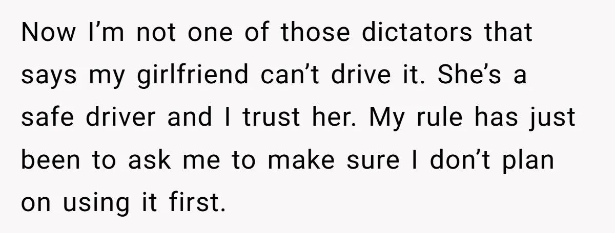 Now I’m not one of those dictators that says my girlfriend can’t drive it. She’s a safe driver and I trust her. My rule has just been to ask me...