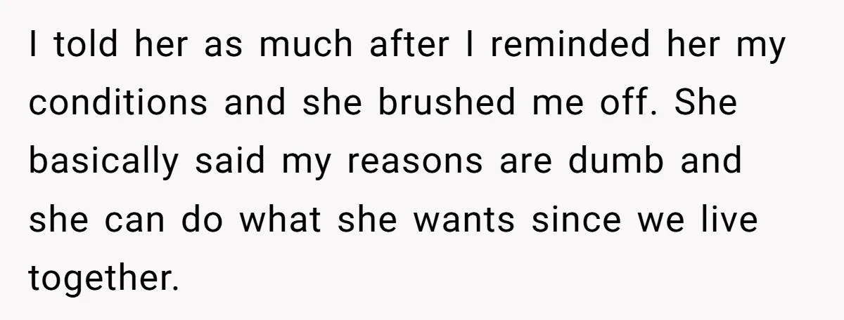I told her as much after I reminded her my conditions and she brushed me off. She basically said my reasons are dumb and she can do what she wants...