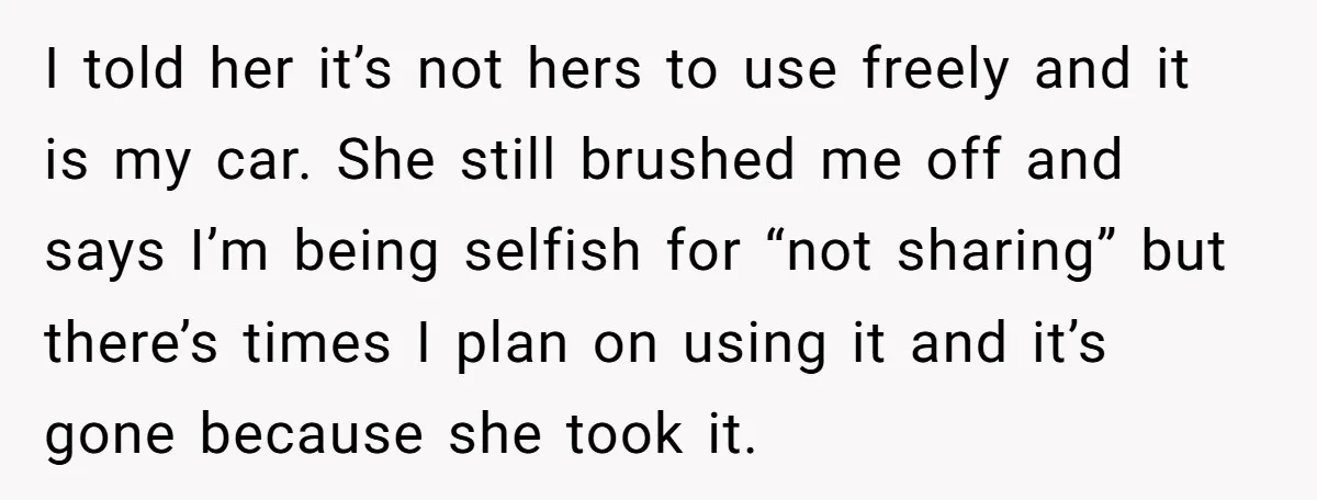 I told her it’s not hers to use freely and it is my car. She still brushed me off and says I’m being selfish for “not sharing” but there’s times...