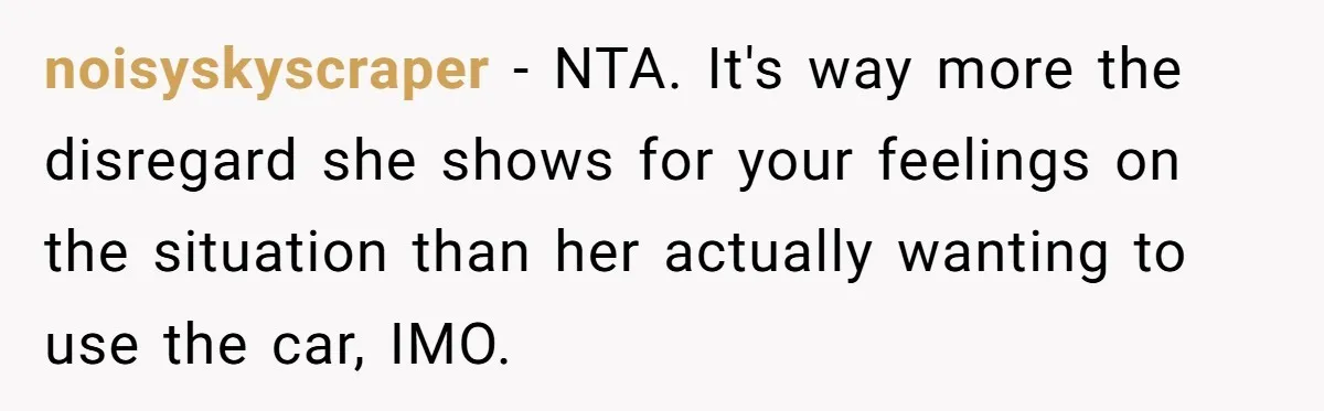 noisyskyscraper − NTA. It's way more the disregard she shows for your feelings on the situation than her actually wanting to use the car, IMO.