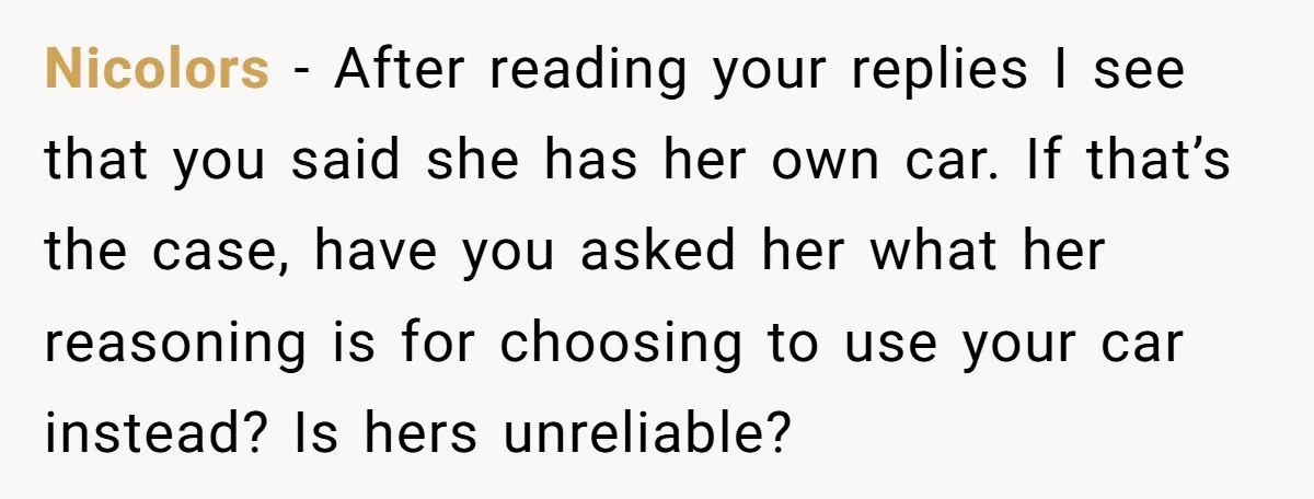 Nicolors − After reading your replies I see that you said she has her own car. If that’s the case, have you asked her what her reasoning is for choosing...