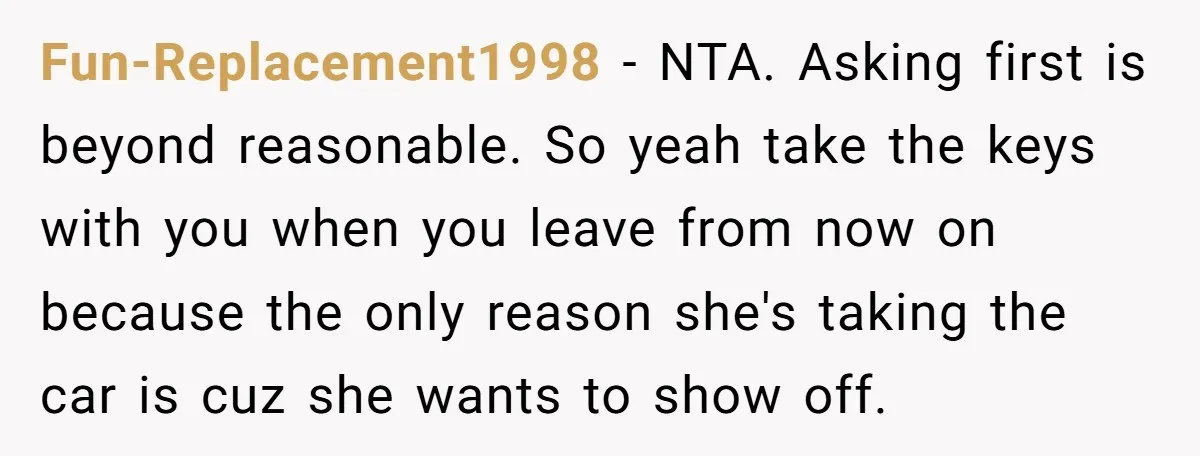 Fun-Replacement1998 − NTA. Asking first is beyond reasonable. So yeah take the keys with you when you leave from now on because the only reason she's taking the car is...
